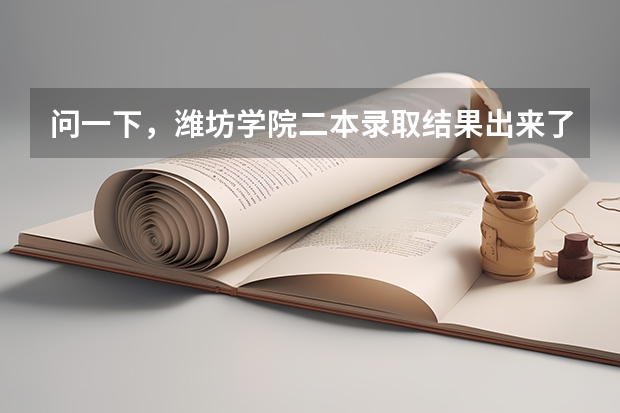 问一下，潍坊学院二本录取结果出来了吗？如果没，那什么时候出。