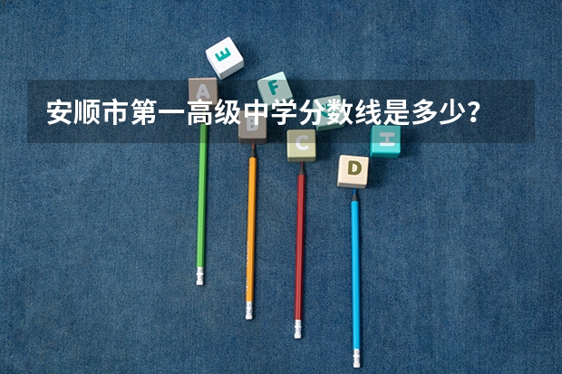 安顺市第一高级中学分数线是多少？