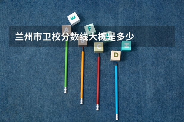 兰州市卫校分数线大概是多少