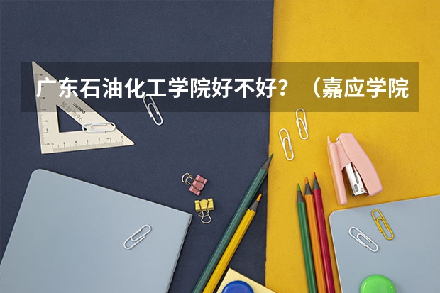 广东石油化工学院好不好？（嘉应学院3A录取分数线）