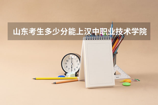 山东考生多少分能上汉中职业技术学院