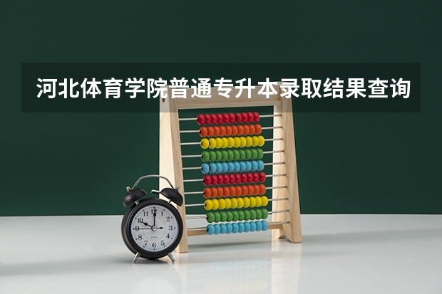 河北体育学院普通专升本录取结果查询链接在哪？（河北体育学院山东体育生分数线）