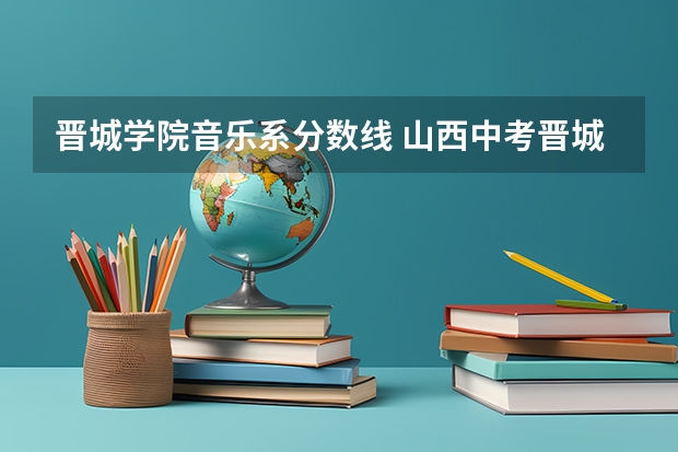 晋城学院音乐系分数线 山西中考晋城分数线