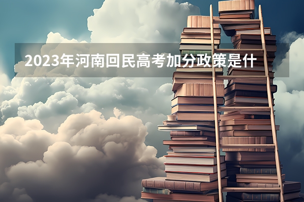 2023年河南回民高考加分政策是什么？