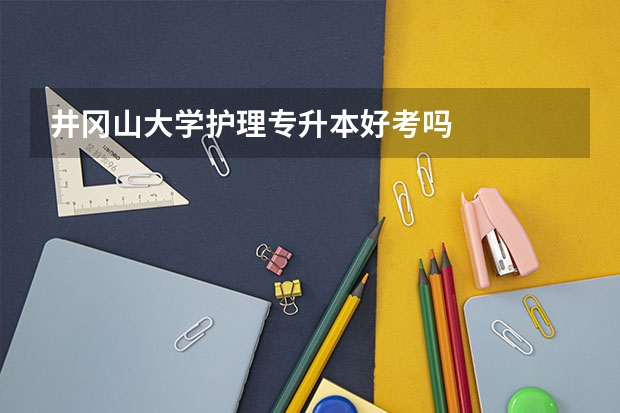 井冈山大学护理专升本好考吗