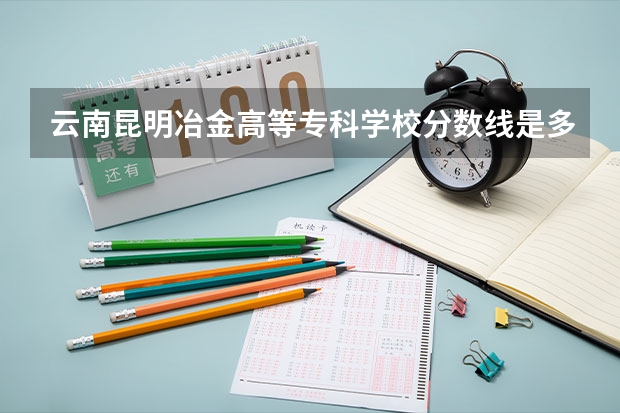 云南昆明冶金高等专科学校分数线是多少？