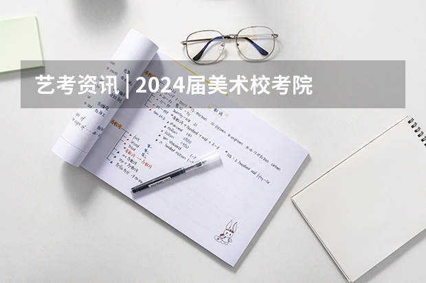 艺考资讯 | 2024届美术校考院校汇总（含往届录取分数线）（西安美术学院录取分数线）