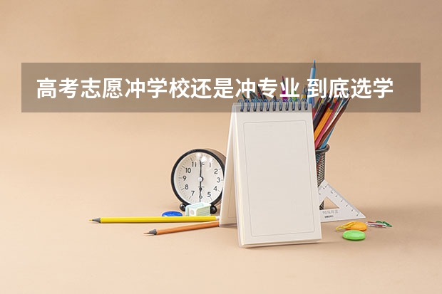 高考志愿冲学校还是冲专业 到底选学校还是选专业？