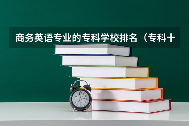 商务英语专业的专科学校排名（专科十大最好专业学校）