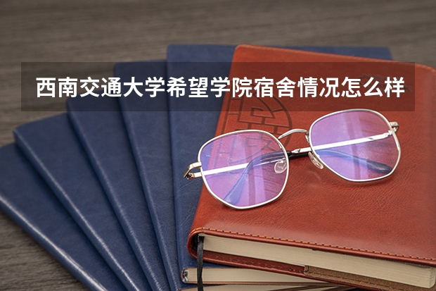 西南交通大学希望学院宿舍情况怎么样？