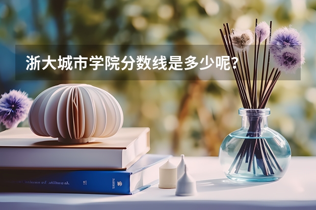 浙大城市学院分数线是多少呢？