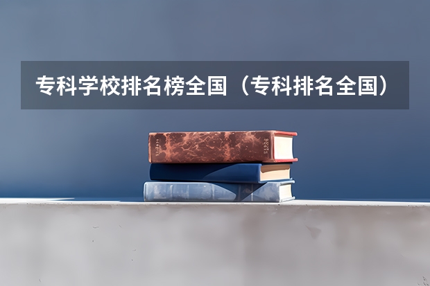 专科学校排名榜全国（专科排名全国）