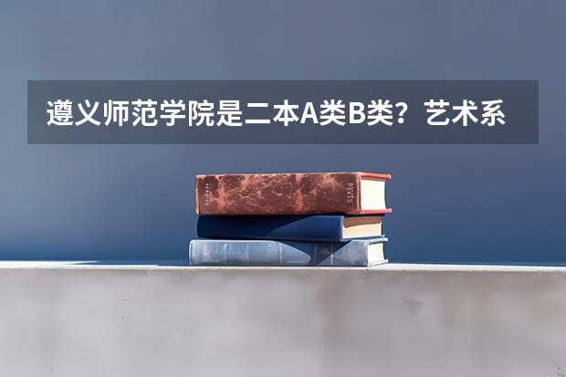 遵义师范学院是二本A类B类？艺术系美术学的最低分数线是多少？谢谢