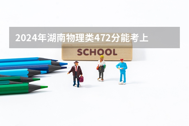 2024年湖南物理类472分能考上什么大学？