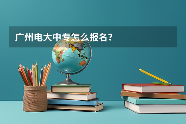 广州电大中专怎么报名？