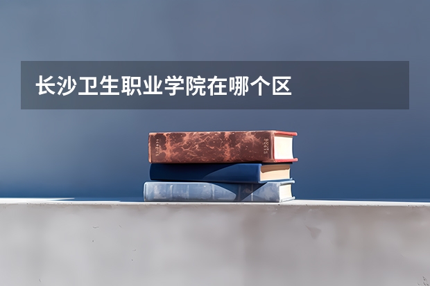 长沙卫生职业学院在哪个区