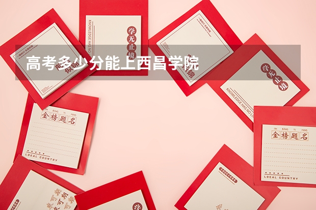 高考多少分能上西昌学院