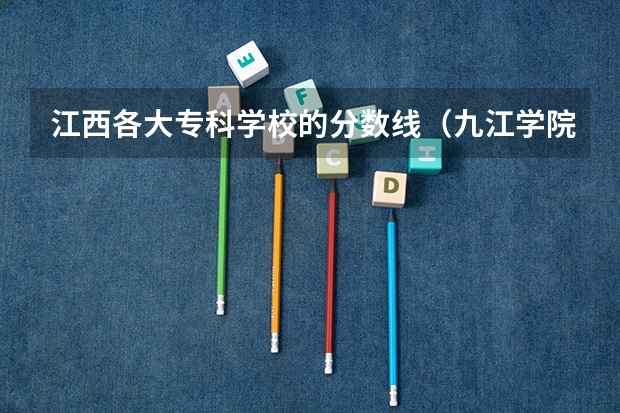 江西各大专科学校的分数线（九江学院专科录取分数线2023：471分。）