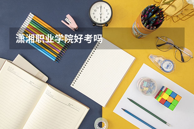 潇湘职业学院好考吗