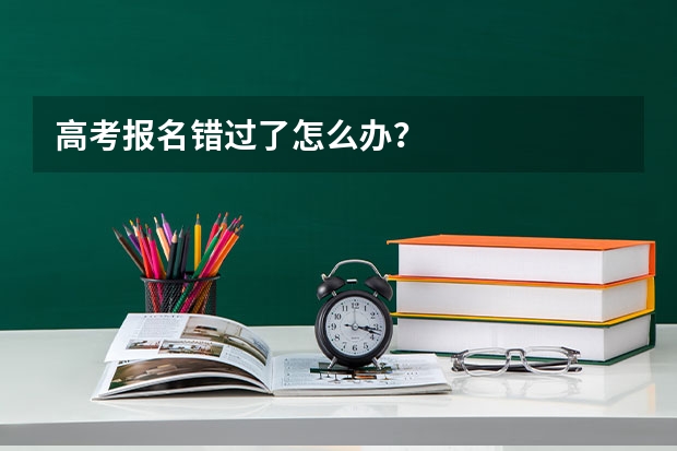 高考报名错过了怎么办？