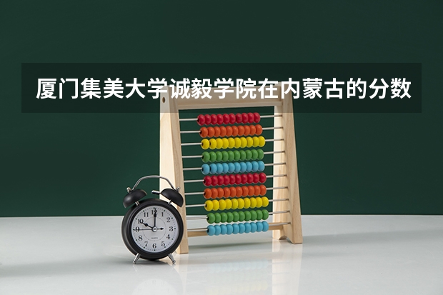 厦门集美大学诚毅学院在内蒙古的分数线是多少谢谢