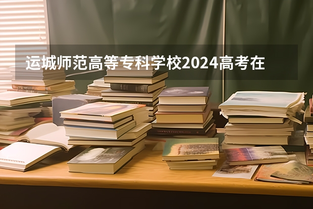 运城师范高等专科学校2024高考在青海招生计划介绍