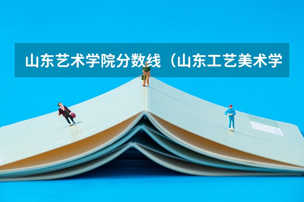 山东艺术学院分数线（山东工艺美术学院招生分数线）