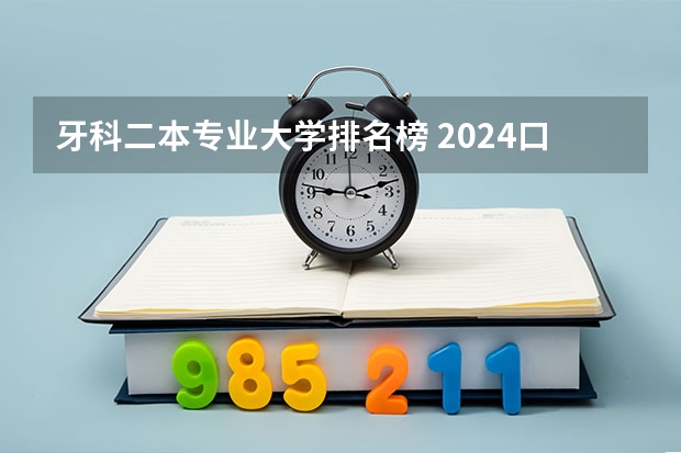 牙科二本专业大学排名榜 2024口腔医学二本大学排名及分数线