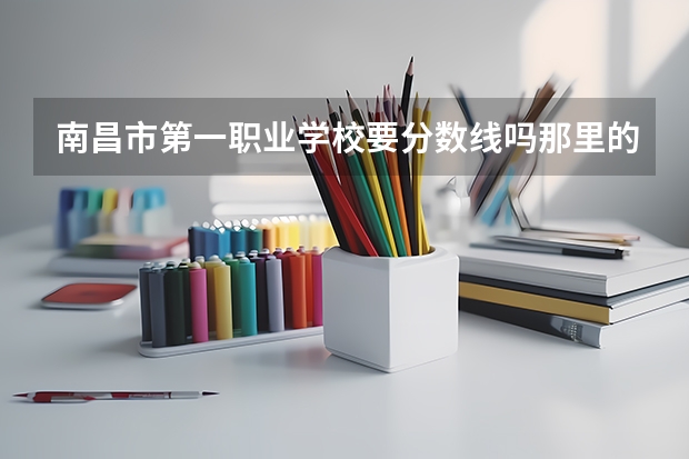 南昌市第一职业学校要分数线吗那里的话环境好不好