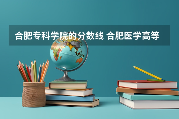 合肥专科学院的分数线 合肥医学高等专科学校分数线