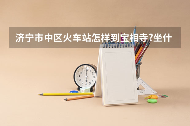 济宁市中区火车站怎样到宝相寺?坐什么车，车票是多少钱？越具体越好。另外，还有问题，可以加分的哦。