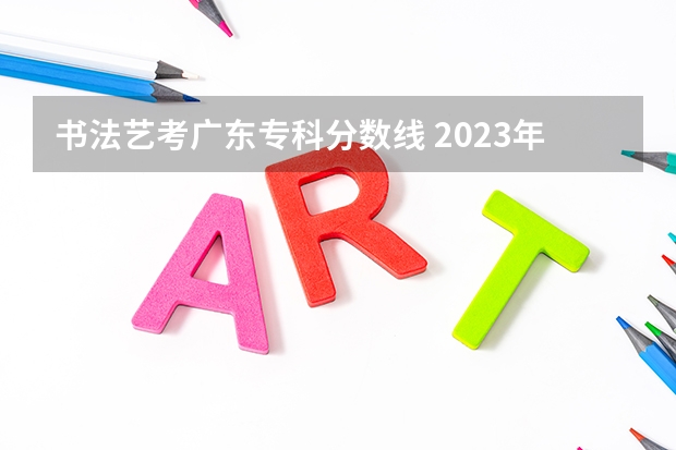 书法艺考广东专科分数线 2023年书法艺考分数线