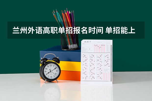 兰州外语高职单招报名时间 单招能上二本大学么？