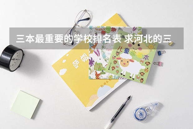 三本最重要的学校排名表 求河北的三本大学排名,以及可能在第二次征集时降分的学校!