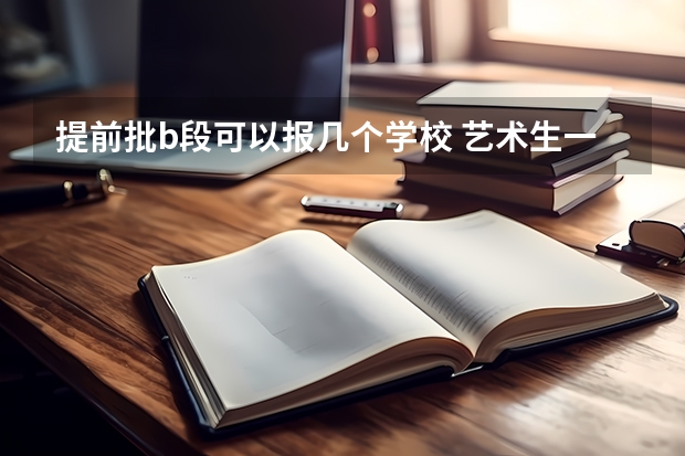 提前批b段可以报几个学校 艺术生一共可以填报几个志愿？