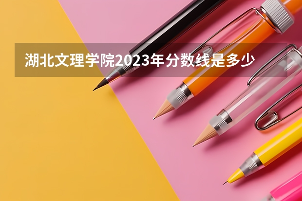 湖北文理学院2023年分数线是多少？