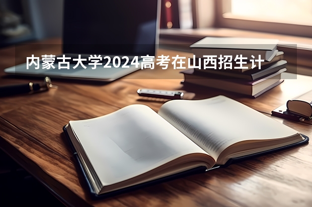 内蒙古大学2024高考在山西招生计划介绍