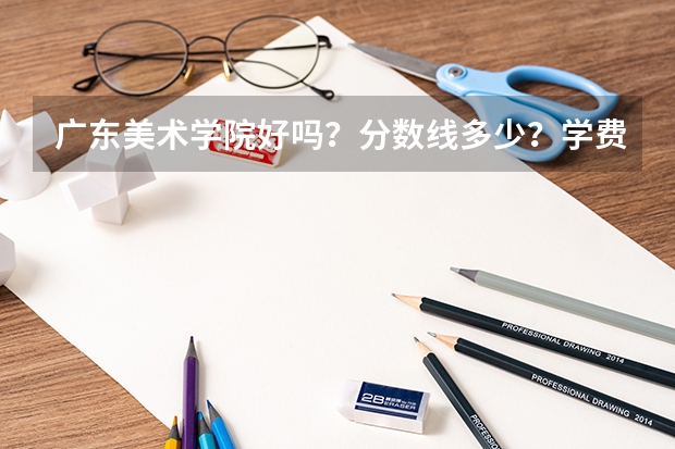 广东美术学院好吗？分数线多少？学费多少？