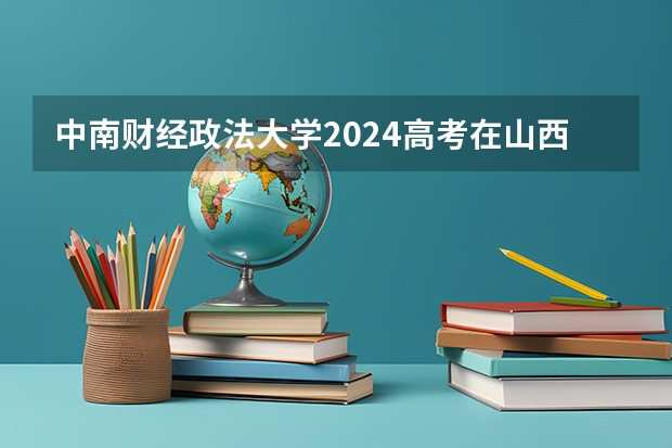 中南财经政法大学2024高考在山西招生计划介绍