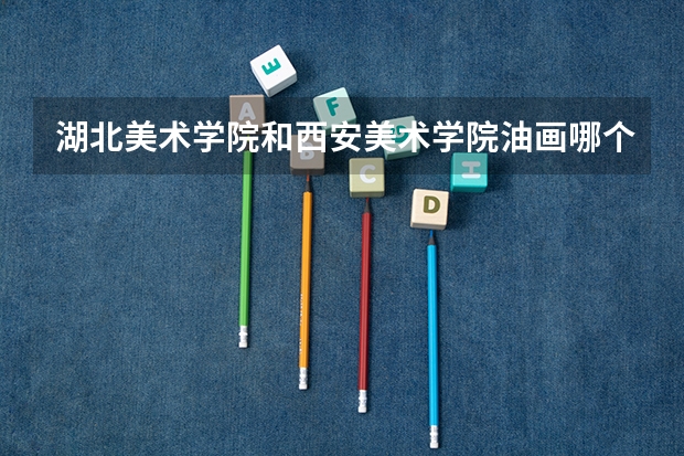 湖北美术学院和西安美术学院油画哪个好考研
