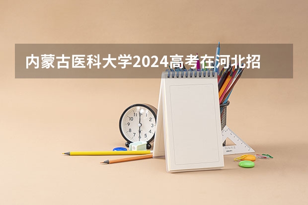 内蒙古医科大学2024高考在河北招生计划介绍