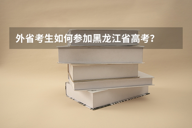 外省考生如何参加黑龙江省高考？