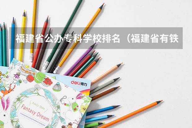 福建省公办专科学校排名（福建省有铁路专业的学校）