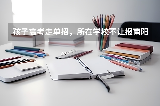 孩子高考走单招，所在学校不让报南阳本地学校，家长该怎么办？
