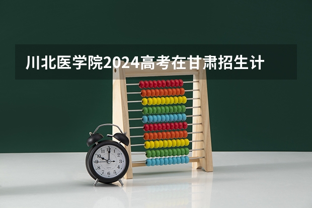 川北医学院2024高考在甘肃招生计划介绍
