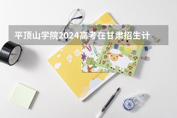 平顶山学院2024高考在甘肃招生计划介绍