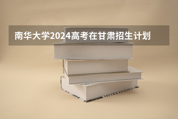 南华大学2024高考在甘肃招生计划介绍