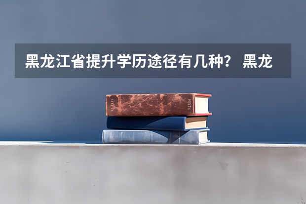 黑龙江省提升学历途径有几种？ 黑龙江高考政策户籍学籍要求