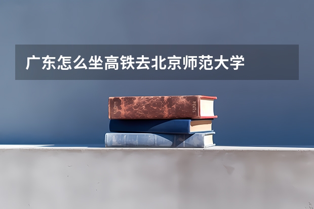 广东怎么坐高铁去北京师范大学