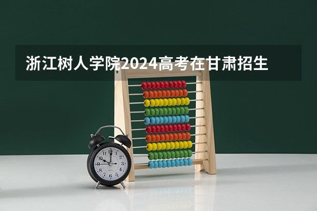 浙江树人学院2024高考在甘肃招生计划介绍